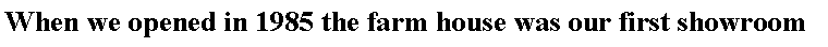 Text Box: When we opened in 1985 the farm house was our first showroom
